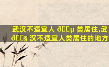 武汉不适宜人 🐵 类居住,武 🐧 汉不适宜人类居住的地方